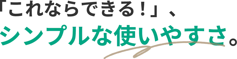 「これならできる！」シンプルな使いやすさ。