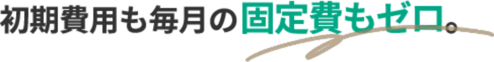 初期費用も毎月の固定費もゼロ。