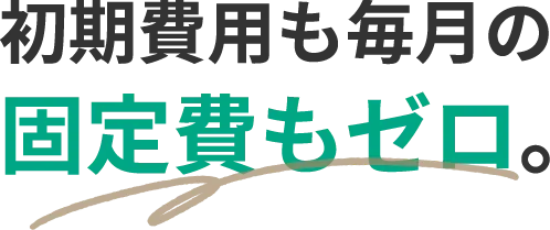 初期費用も毎月の固定費もゼロ。
