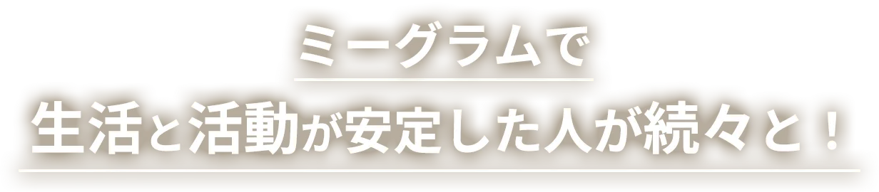 ミーグラムで生活と活動が安定した人が続々と！