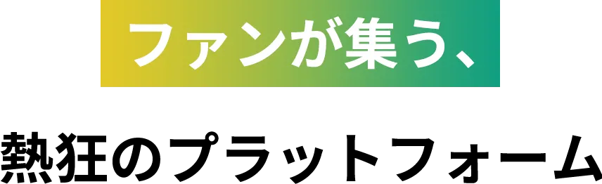ファンが集う、熱狂のプラットフォーム