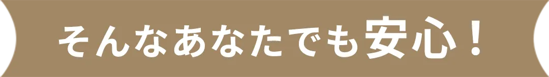 そんなあなたでも安心！