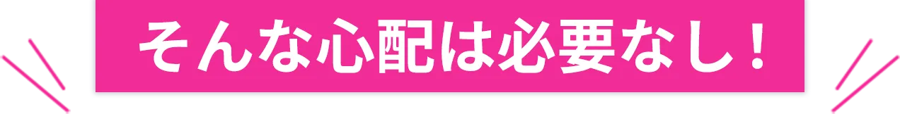 そんな心配は必要なし！